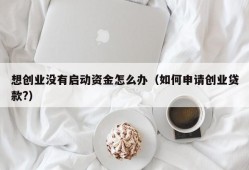 想创业没有启动资金怎么办（如何申请创业贷款?）