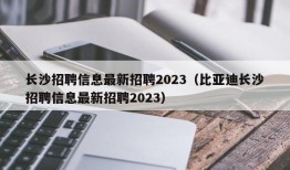 长沙招聘信息最新招聘2023（比亚迪长沙招聘信息最新招聘2023）