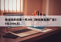 微信挂机投票一天300（微信朋友圈广告30元1000次）