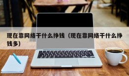 现在靠网络干什么挣钱（现在靠网络干什么挣钱多）