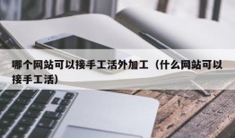 哪个网站可以接手工活外加工（什么网站可以接手工活）