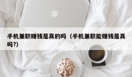 手机兼职赚钱是真的吗（手机兼职能赚钱是真吗?）