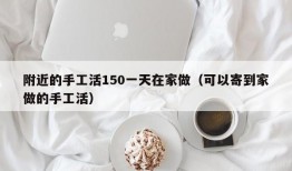 附近的手工活150一天在家做（可以寄到家做的手工活）