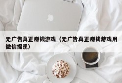 无广告真正赚钱游戏（无广告真正赚钱游戏用微信提现）