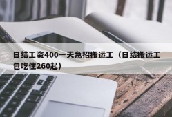 日结工资400一天急招搬运工（日结搬运工包吃住260起）