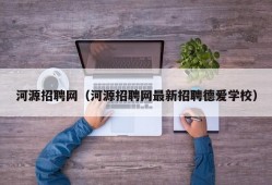 河源招聘网（河源招聘网最新招聘德爱学校）