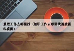 兼职工作去哪里找（兼职工作去哪里找百度百科官网）