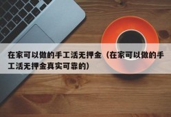 在家可以做的手工活无押金（在家可以做的手工活无押金真实可靠的）