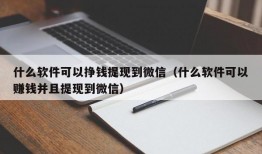 什么软件可以挣钱提现到微信（什么软件可以赚钱并且提现到微信）