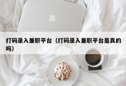 打码录入兼职平台（打码录入兼职平台是真的吗）