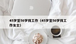 45岁至50岁找工作（45岁至50岁找工作女士）