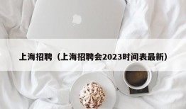 上海招聘（上海招聘会2023时间表最新）