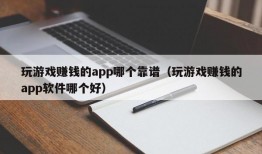 玩游戏赚钱的app哪个靠谱（玩游戏赚钱的app软件哪个好）