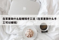 在家里做什么能赚钱手工活（在家里做什么手工可以赚钱）