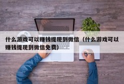 什么游戏可以赚钱提现到微信（什么游戏可以赚钱提现到微信免费）