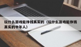 玩什么游戏能挣钱真实的（玩什么游戏能挣钱真实的中年人）