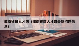 海南建筑人才网（海南建筑人才网最新招聘信息）