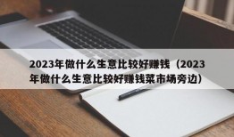 2023年做什么生意比较好赚钱（2023年做什么生意比较好赚钱菜市场旁边）