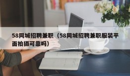 58同城招聘兼职（58同城招聘兼职服装平面拍摄可靠吗）