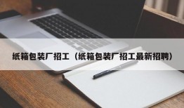 纸箱包装厂招工（纸箱包装厂招工最新招聘）