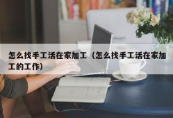 怎么找手工活在家加工（怎么找手工活在家加工的工作）