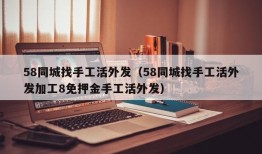 58同城找手工活外发（58同城找手工活外发加工8免押金手工活外发）