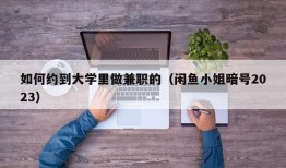 如何约到大学里做兼职的（闲鱼小姐暗号2023）