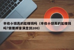 丰收小镇真的能赚钱吗（丰收小镇真的能赚钱吗?需要顾客满意到200）