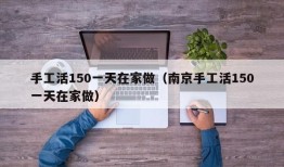 手工活150一天在家做（南京手工活150一天在家做）