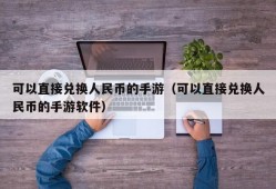 可以直接兑换人民币的手游（可以直接兑换人民币的手游软件）