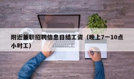 附近兼职招聘信息日结工资（晚上7一10点小时工）