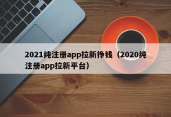 2021纯注册app拉新挣钱（2020纯注册app拉新平台）