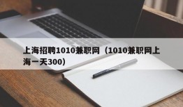 上海招聘1010兼职网（1010兼职网上海一天300）