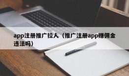 app注册推广拉人（推广注册app赚佣金违法吗）