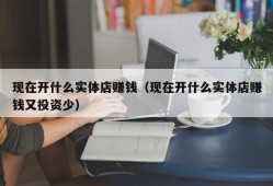 现在开什么实体店赚钱（现在开什么实体店赚钱又投资少）