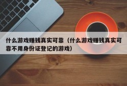 什么游戏赚钱真实可靠（什么游戏赚钱真实可靠不用身份证登记的游戏）