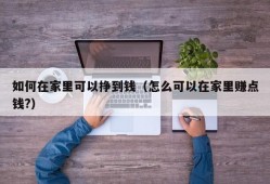 如何在家里可以挣到钱（怎么可以在家里赚点钱?）