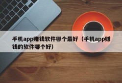 手机app赚钱软件哪个最好（手机app赚钱的软件哪个好）