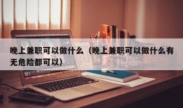 晚上兼职可以做什么（晚上兼职可以做什么有无危险都可以）