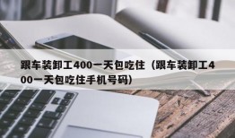 跟车装卸工400一天包吃住（跟车装卸工400一天包吃住手机号码）