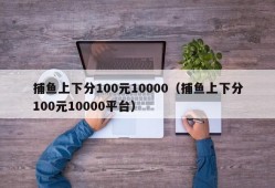 捕鱼上下分100元10000（捕鱼上下分100元10000平台）