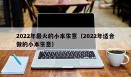 2022年最火的小本生意（2022年适合做的小本生意）