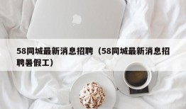 58同城最新消息招聘（58同城最新消息招聘暑假工）