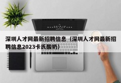 深圳人才网最新招聘信息（深圳人才网最新招聘信息2023卡氏酸奶）