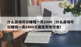 什么游戏可以赚钱一天1000（什么游戏可以赚钱一天1000元提现到支付宝）