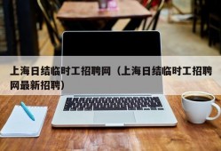 上海日结临时工招聘网（上海日结临时工招聘网最新招聘）