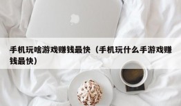 手机玩啥游戏赚钱最快（手机玩什么手游戏赚钱最快）