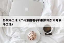 外发手工活（广州索图电子科技有限公司外发手工活）