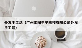 外发手工活（广州索图电子科技有限公司外发手工活）