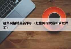 赶集网招聘最新求职（赶集网招聘最新求职焊工）